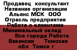 Продавец -консультант › Название организации ­ Альянс-МСК, ООО › Отрасль предприятия ­ Работа с клиентами › Минимальный оклад ­ 27 000 - Все города Работа » Вакансии   . Томская обл.,Томск г.